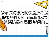 哈尔滨初级消防设施操作员报考条件和时间解析(哈尔滨消防操作员报考解析)