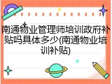 南通物业管理师培训政府补贴吗具体多少(南通物业培训补贴)