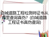白城道路工程检测师证书从哪里查询真伪？(白城道路工程证书真伪查询)