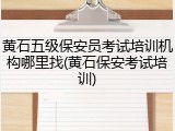 黄石五级保安员考试培训机构哪里找(黄石保安考试培训)