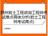 随州岩土工程咨询工程师考试难点具体分析(岩土工程师考试难点)