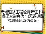 无锡道路工程检测师证书从哪里查询真伪？(无锡道路检测师证真伪查询)