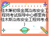 佳木斯初级金属冶炼安全工程师考试指导中心哪里有(佳木斯冶炼安全工程师考点)