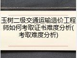 玉树二级交通运输造价工程师如何考取证书难度分析(考取难度分析)