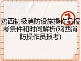 鸡西初级消防设施操作员报考条件和时间解析(鸡西消防操作员报考)