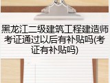 黑龙江二级建筑工程建造师考证通过以后有补贴吗(考证有补贴吗)