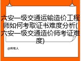 六安一级交通运输造价工程师如何考取证书难度分析(六安一级交通造价师考证难度)