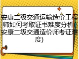 安康二级交通运输造价工程师如何考取证书难度分析(安康二级交通造价师考证难度)