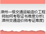 漳州一级交通运输造价工程师如何考取证书难度分析(漳州交通造价师考证难度)