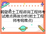 鹤壁岩土工程咨询工程师考试难点具体分析(岩土工程师考纲难点)