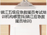 镇江五级应急救援员考试培训机构哪里找(镇江应急救援员培训)