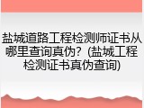 盐城道路工程检测师证书从哪里查询真伪？(盐城工程检测证书真伪查询)