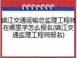 镇江交通运输总监理工程师在哪里学怎么报名(镇江交通监理工程师报名)