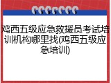 鸡西五级应急救援员考试培训机构哪里找(鸡西五级应急培训)
