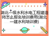 湖北一级水利水电工程建造师怎么报名培训费用(湖北一建水利培训费)