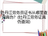 牡丹江劳务员证书从哪里查询真伪？(牡丹江劳务证真伪查询)