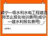 咸宁一级水利水电工程建造师怎么报名培训费用(咸宁一建水利报名费用)