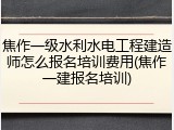 焦作一级水利水电工程建造师怎么报名培训费用(焦作一建报名培训)
