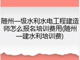 随州一级水利水电工程建造师怎么报名培训费用(随州一建水利培训费)