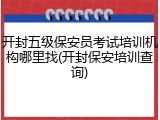 开封五级保安员考试培训机构哪里找(开封保安培训查询)