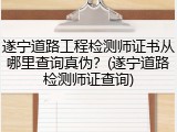 遂宁道路工程检测师证书从哪里查询真伪?(遂宁道路检测师证查询)