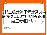 成都二级建筑工程建造师考证通过以后有补贴吗(成都建工考证补贴)