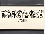 七台河五级保安员考试培训机构哪里找(七台河保安员培训)