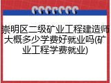 崇明区二级矿业工程建造师大概多少学费好就业吗(矿业工程学费就业)