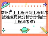 常州岩土工程咨询工程师考试难点具体分析(常州岩土工程师考难)