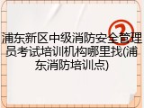 浦东新区中级消防安全管理员考试培训机构哪里找(浦东消防培训点)