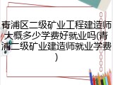 青浦区二级矿业工程建造师大概多少学费好就业吗(青浦二级矿业建造师就业学费)
