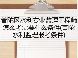 普陀区水利专业监理工程师怎么考需要什么条件(普陀水利监理报考条件)