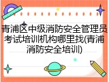 青浦区中级消防安全管理员考试培训机构哪里找(青浦消防安全培训)