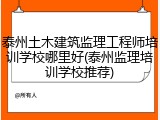 泰州土木建筑监理工程师培训学校哪里好(泰州监理培训学校推荐)