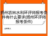 扬州农林水利环评师报考条件有什么要求(扬州环评师报考条件)