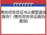 南充劳务员证书从哪里查询真伪？(南充劳务员证真伪查询)