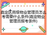 嘉定区高级物业管理员怎么考需要什么条件(嘉定物业管理员报考条件)