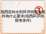 鸡西农林水利环评师报考条件有什么要求(鸡西环评师报考条件)