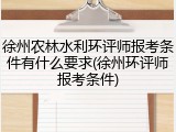 徐州农林水利环评师报考条件有什么要求(徐州环评师报考条件)