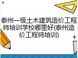 泰州一级土木建筑造价工程师培训学校哪里好(泰州造价工程师培训)