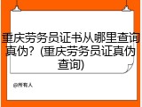 重庆劳务员证书从哪里查询真伪？(重庆劳务员证真伪查询)