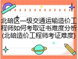 北碚区一级交通运输造价工程师如何考取证书难度分析(北碚造价工程师考证难度)