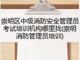崇明区中级消防安全管理员考试培训机构哪里找(崇明消防管理员培训)