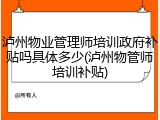 泸州物业管理师培训政府补贴吗具体多少(泸州物管师培训补贴)