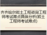 齐齐哈尔岩土工程咨询工程师考试难点具体分析(岩土工程师考试难点)