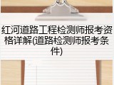 红河道路工程检测师报考资格详解(道路检测师报考条件)