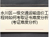 永川区一级交通运输造价工程师如何考取证书难度分析(考证难度分析)