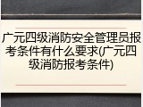 广元四级消防安全管理员报考条件有什么要求(广元四级消防报考条件)