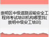 崇明区中级道路运输安全工程师考试培训机构哪里找(崇明中级安工培训)