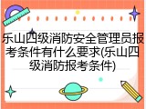 乐山四级消防安全管理员报考条件有什么要求(乐山四级消防报考条件)